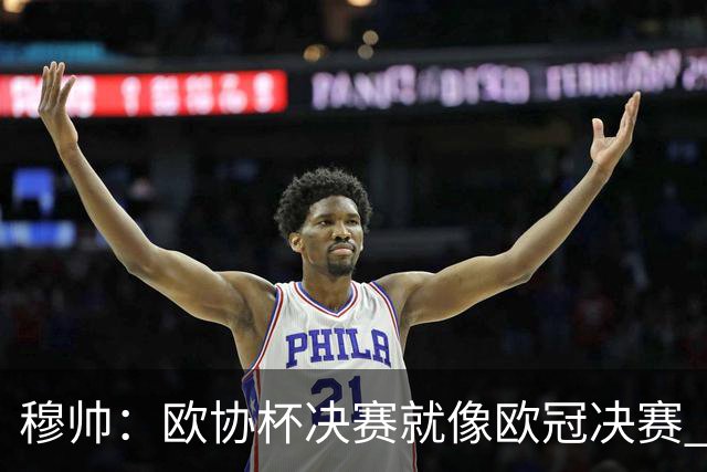 穆帅：欧协杯决赛就像欧冠决赛 我不是为自己